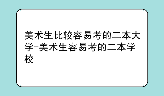 美术生比较容易考的二本大学-美术生容易考的二本学校