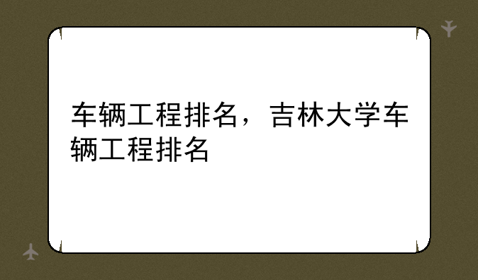 车辆工程排名，吉林大学车辆工程排名