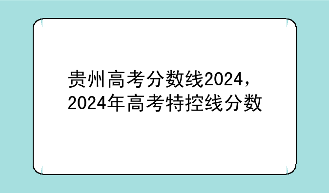 贵州高考分数线2024，2024年高考特控线分数