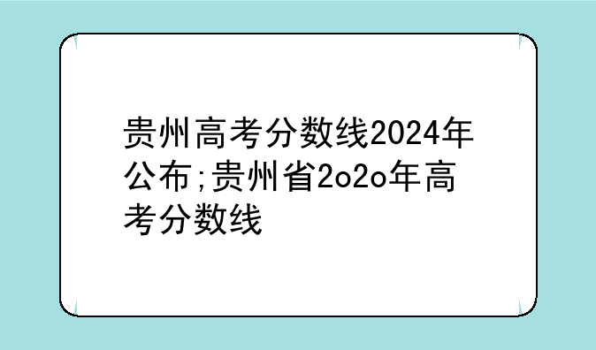 贵州高考分数线2024年公布;贵州省2o2o年高考分数线