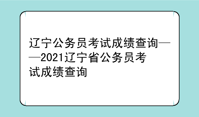 辽宁公务员考试成绩查询——2021辽宁省公务员考试成绩查询
