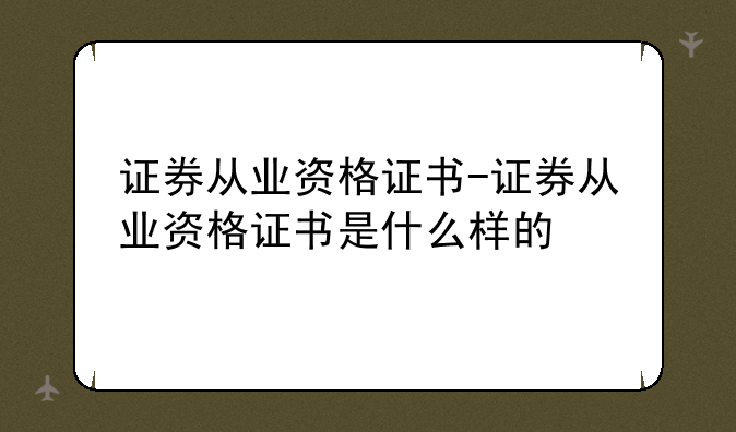 证券从业资格证书-证券从业资格证书是什么样的