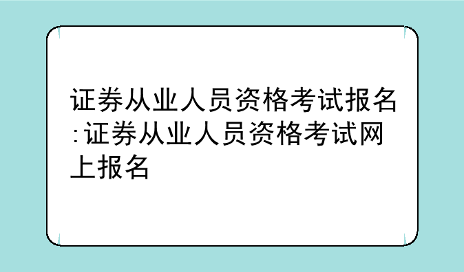 证券从业人员资格考试报名:证券从业人员资格考试网上报名