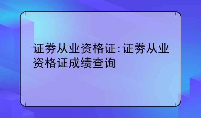 证劵从业资格证:证劵从业资格证成绩查询