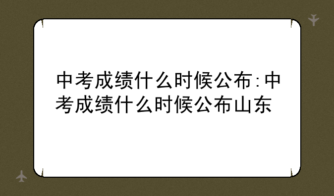 中考成绩什么时候公布:中考成绩什么时候公布山东