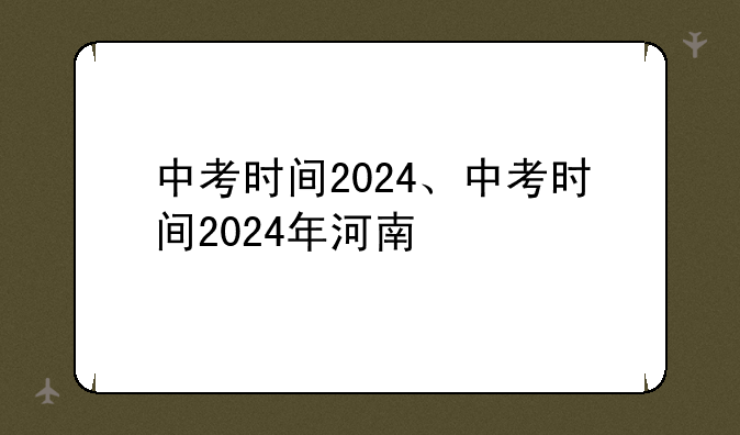 中考时间2024、中考时间2024年河南