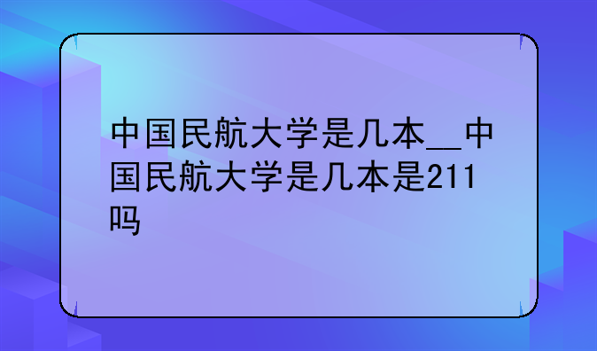 中国民航大学是几本__中国民航大学是几本是211吗