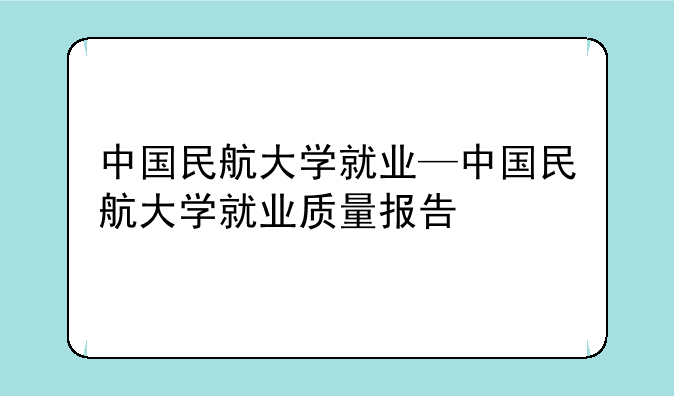 中国民航大学就业—中国民航大学就业质量报告