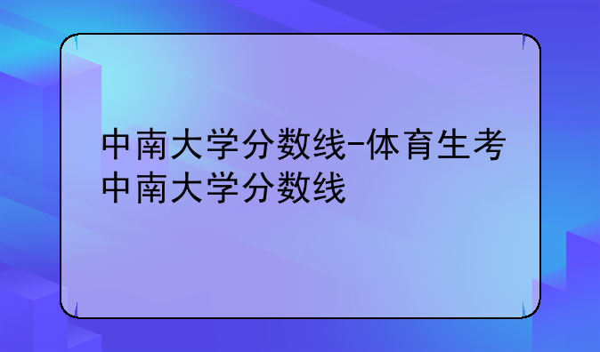 中南大学分数线-体育生考中南大学分数线