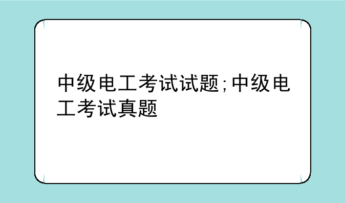 中级电工考试试题;中级电工考试真题