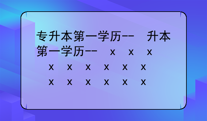 专升本第一学历--专升本第一学历和最高学历一样吗