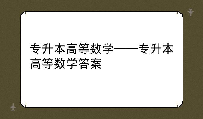专升本高等数学——专升本高等数学答案