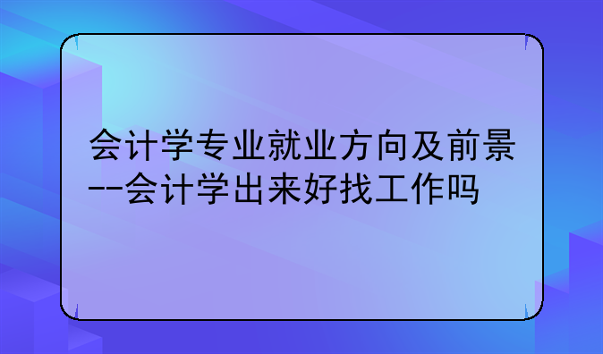 会计学专业就业方向及前景--会计学出来好找工作吗