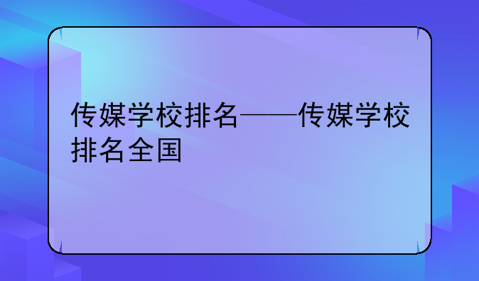 传媒学校排名——传媒学校排名全国