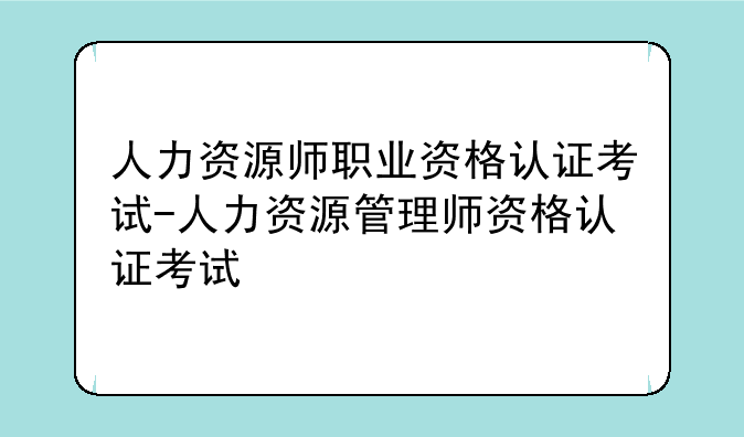 人力资源师职业资格认证考试-人力资源管理师资格认证考试