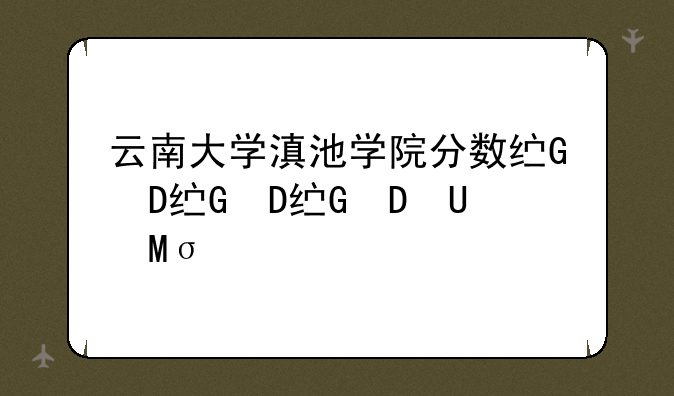 云南大学滇池学院分数线、云南大学滇池学院分数线福建