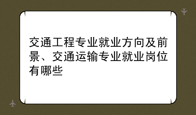 交通工程专业就业方向及前景、交通运输专业就业岗位有哪些
