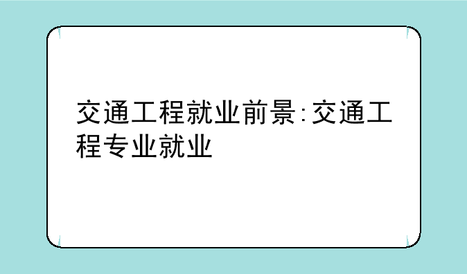 交通工程就业前景:交通工程专业就业