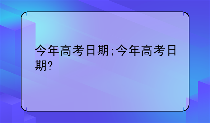 今年高考日期;今年高考日期?