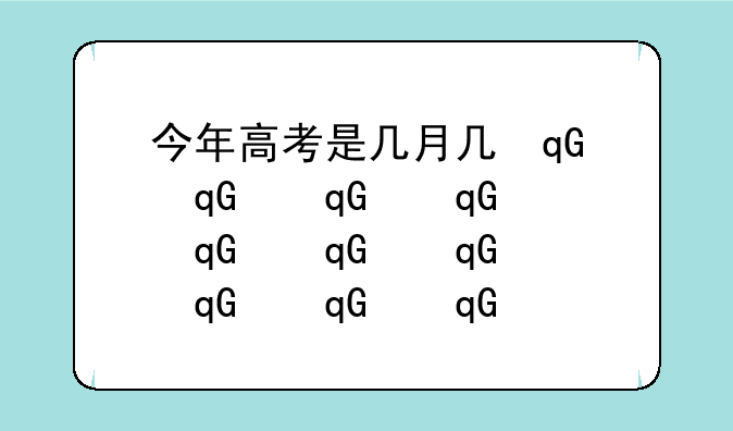 今年高考是几月几号2024~今年高考是几月几号?
