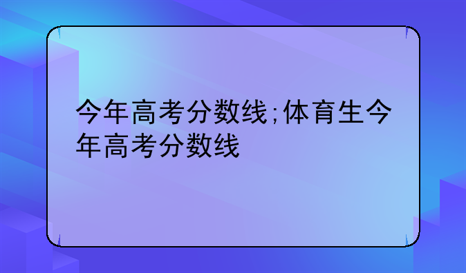 今年高考分数线;体育生今年高考分数线