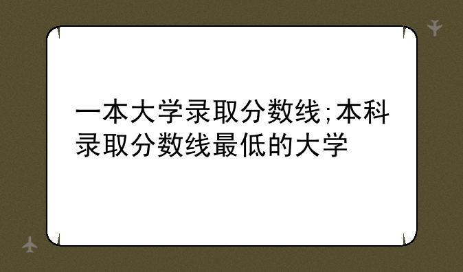 一本大学录取分数线;本科录取分数线最低的大学