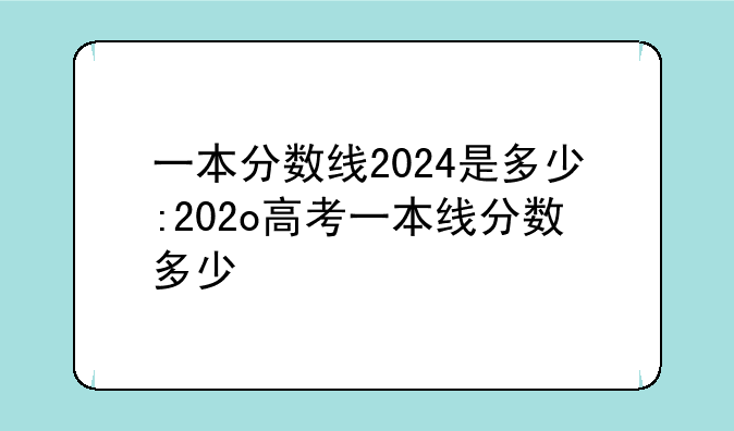 一本分数线2024是多少:202o高考一本线分数多少