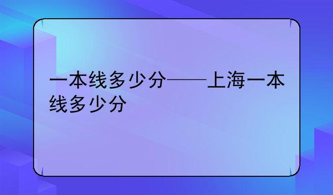 一本线多少分——上海一本线多少分