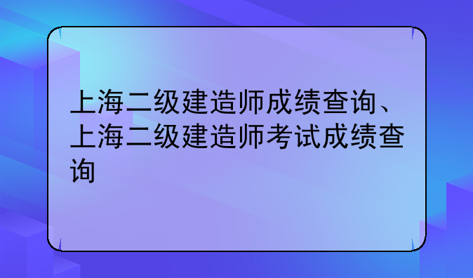 上海二级建造师成绩查询、上海二级建造师考试成绩查询