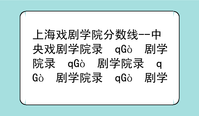 上海戏剧学院分数线--中央戏剧学院录取分数线