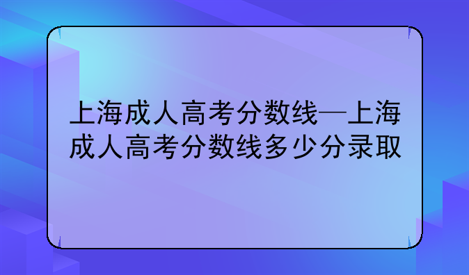 上海成人高考分数线—上海成人高考分数线多少分录取