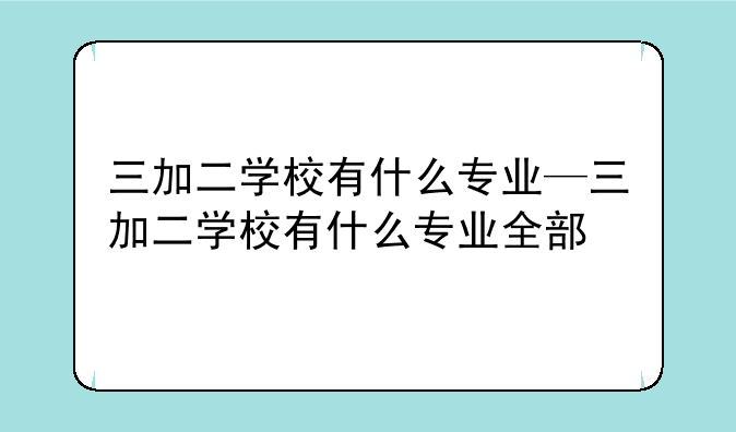 三加二学校有什么专业—三加二学校有什么专业全部