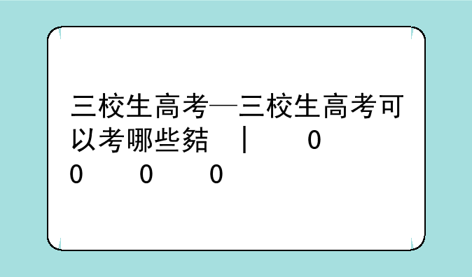 三校生高考—三校生高考可以考哪些大学