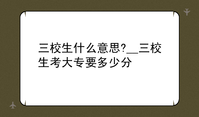三校生什么意思?__三校生考大专要多少分