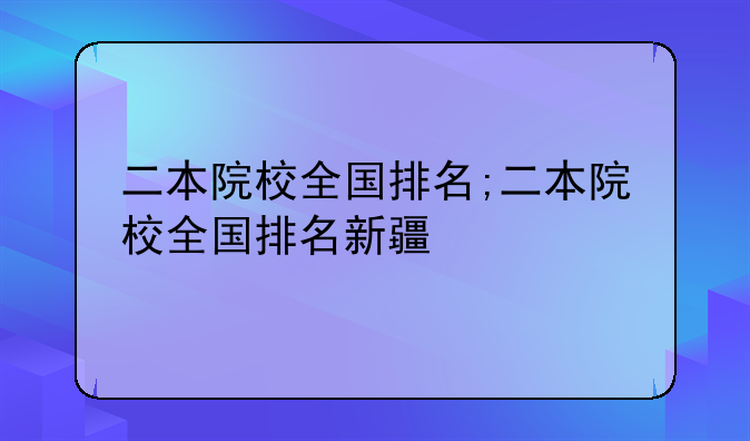 二本院校全国排名;二本院校全国排名新疆