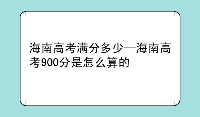 海南高考满分多少—海南高考900分是怎么算的