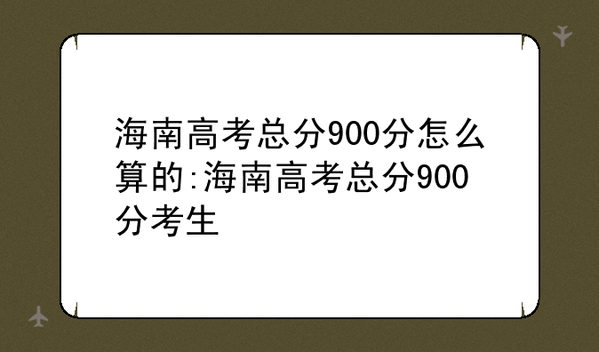 海南高考总分900分怎么算的:海南高考总分900分考生
