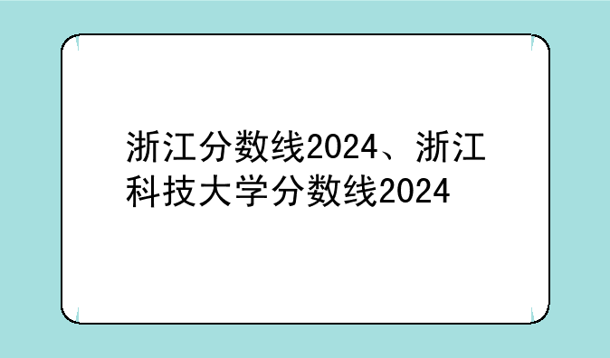 浙江分数线2024、浙江科技大学分数线2024