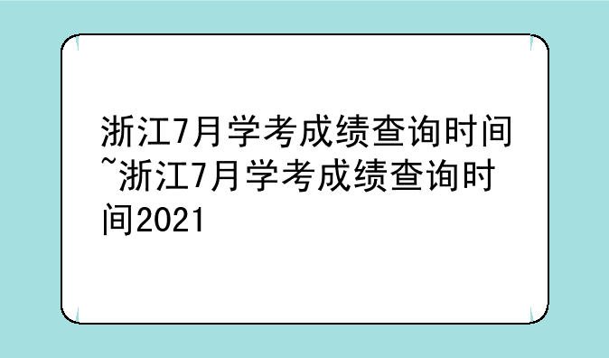 浙江7月学考成绩查询时间~浙江7月学考成绩查询时间2021