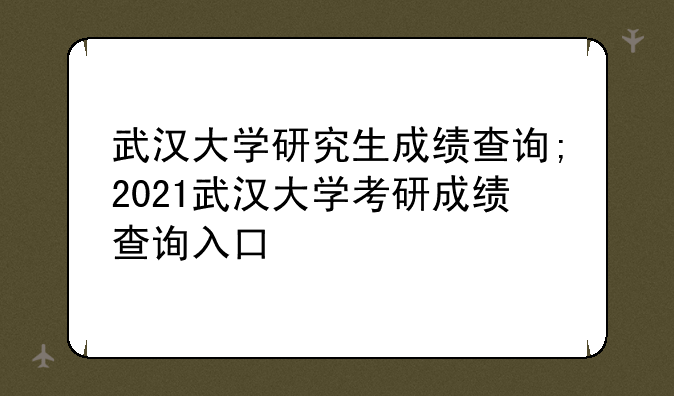 武汉大学研究生成绩查询;2021武汉大学考研成绩查询入口
