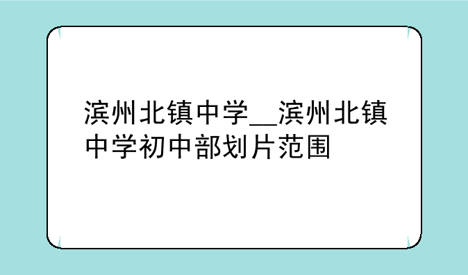滨州北镇中学__滨州北镇中学初中部划片范围