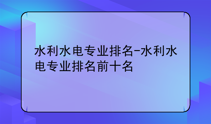 水利水电专业排名-水利水电专业排名前十名