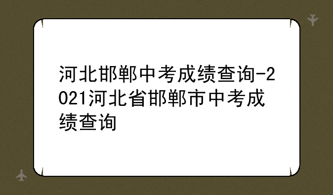 河北邯郸中考成绩查询-2021河北省邯郸市中考成绩查询