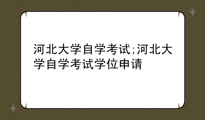 河北大学自学考试;河北大学自学考试学位申请