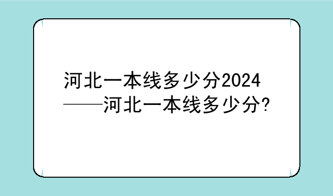 河北一本线多少分2024——河北一本线多少分?