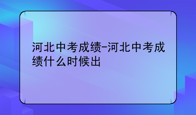 河北中考成绩-河北中考成绩什么时候出