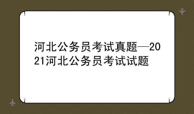 河北公务员考试真题—2021河北公务员考试试题