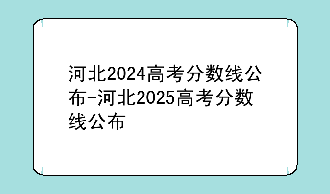 河北2024高考分数线公布-河北2025高考分数线公布