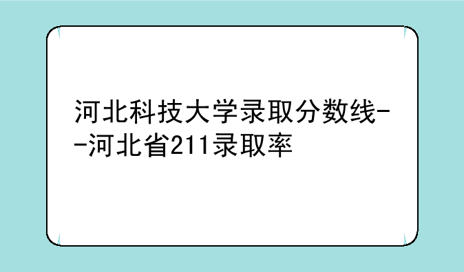 河北科技大学录取分数线--河北省211录取率