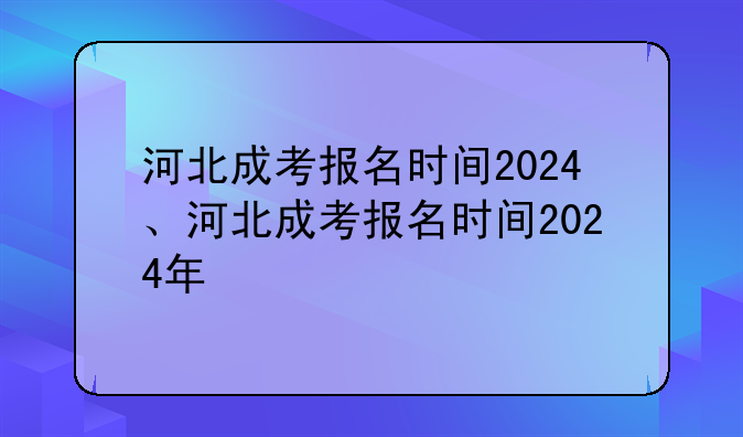 河北成考报名时间2024、河北成考报名时间2024年